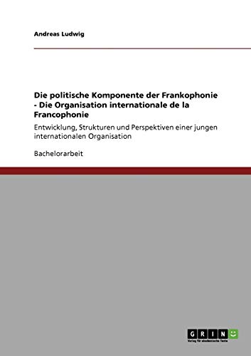 9783640232833: Die politische Komponente der Frankophonie - Die Organisation internationale de la Francophonie: Entwicklung, Strukturen und Perspektiven einer jungen internationalen Organisation (German Edition)