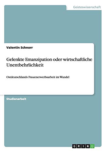 Gelenkte Emanzipation oder wirtschaftliche Unentbehrlichkeit : Ostdeutschlands Frauenerwerbsarbeit im Wandel - Valentin Schnorr