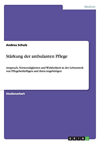 Stärkung der ambulanten Pflege: Anspruch, Notwendigkeiten und Wirklichkeit in der Lebenswelt von Pflegebedürftigen und ihren Angehörigen - Schulz, Andrea