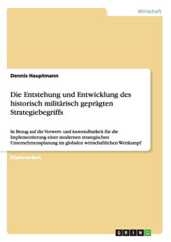 9783640254972: Die Entstehung und Entwicklung des historisch militrisch geprgten Strategiebegriffs: In Bezug auf die Verwert- und Anwendbarkeit fr die ... im globalen wirtschaftlichen Wettkampf