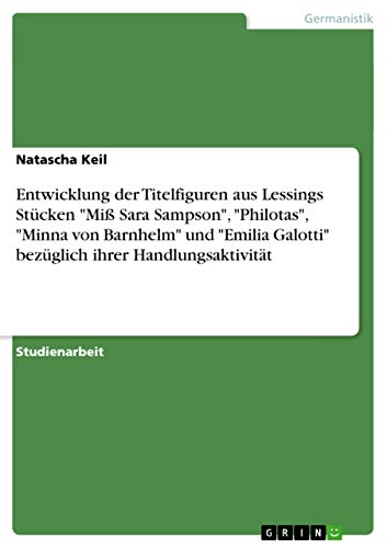 9783640268047: Entwicklung der Titelfiguren aus Lessings Stcken "Mi Sara Sampson", "Philotas", "Minna von Barnhelm" und "Emilia Galotti" bezglich ihrer Handlungsaktivitt