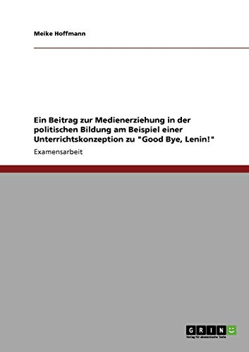 Imagen de archivo de Ein Beitrag zur Medienerziehung in der politischen Bildung am Beispiel einer Unterrichtskonzeption zu "Good Bye, Lenin!" a la venta por Buchpark