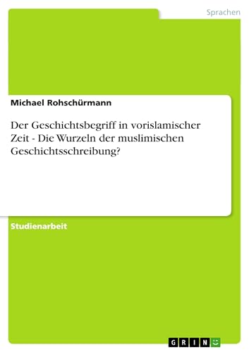 Der Geschichtsbegriff in vorislamischer Zeit - Die Wurzeln der muslimischen Geschichtsschreibung? - Michael Rohschürmann