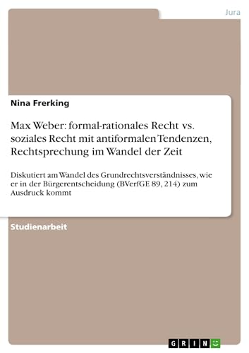 Max Weber: formal-rationales Recht vs. soziales Recht mit antiformalen Tendenzen, Rechtsprechung im Wandel der Zeit : Diskutiert am Wandel des Grundrechtsverständnisses, wie er in der Bürgerentscheidung (BVerfGE 89, 214) zum Ausdruck kommt - Nina Frerking