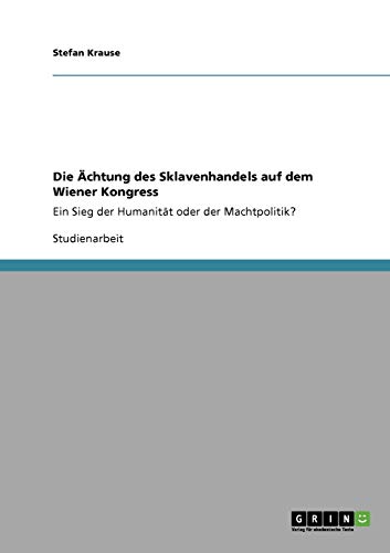 Die Ã„chtung des Sklavenhandels auf dem Wiener Kongress: Ein Sieg der HumanitÃ¤t oder der Machtpolitik? (German Edition) (9783640310418) by Krause, Stefan