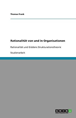 RationalitÃ¤t von und in Organisationen: RationalitÃ¤t und Giddens Strukturationstheorie (German Edition) (9783640316649) by Frank, Thomas