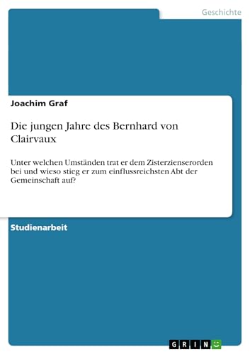 Die jungen Jahre des Bernhard von Clairvaux : Unter welchen Umständen trat er dem Zisterzienserorden bei und wieso stieg er zum einflussreichsten Abt der Gemeinschaft auf? - Joachim Graf