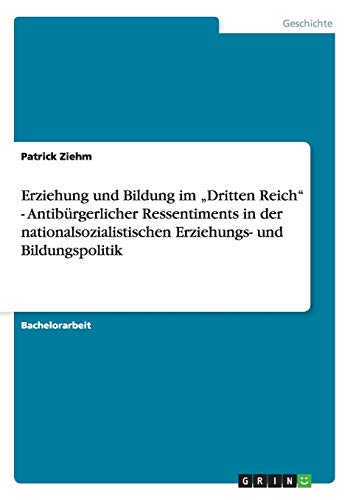 Erziehung und Bildung im ¿Dritten Reich¿ - Antibürgerlicher Ressentiments in der nationalsozialistischen Erziehungs- und Bildungspolitik - Patrick Ziehm