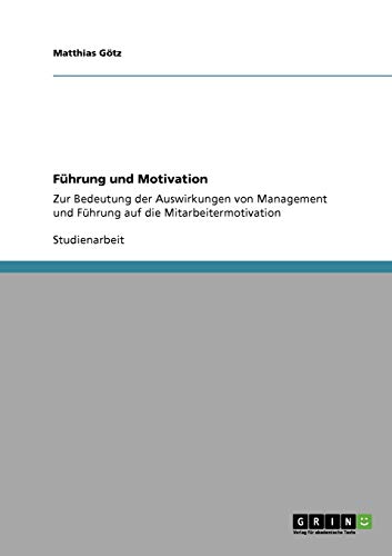 FÃ¼hrung und Motivation: Zur Bedeutung der Auswirkungen von Management und FÃ¼hrung auf die Mitarbeitermotivation (German Edition) (9783640344420) by GÃ¶tz, Matthias