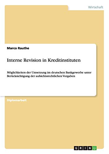 Interne Revision in Kreditinstituten : Möglichkeiten der Umsetzung im deutschen Bankgewerbe unter Berücksichtigung der aufsichtsrechtlichen Vorgaben - Marco Rauthe
