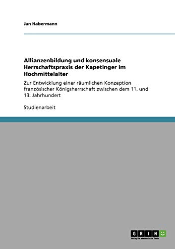 Stock image for Allianzenbildung und konsensuale Herrschaftspraxis der Kapetinger im Hochmittelalter: Zur Entwicklung einer rumlichen Konzeption franzsischer Knigsherrschaft zwischen dem 11. und 13. Jahrhundert for sale by medimops