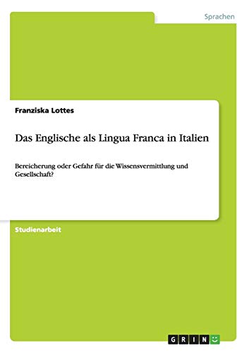 Das Englische als Lingua Franca in Italien : Bereicherung oder Gefahr für die Wissensvermittlung und Gesellschaft? - Franziska Lottes