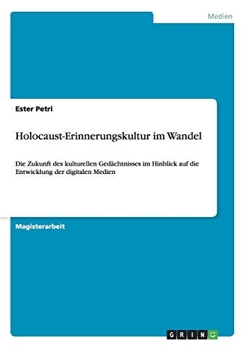 Holocaust-Erinnerungskultur im Wandel : Die Zukunft des kulturellen Gedächtnisses im Hinblick auf die Entwicklung der digitalen Medien - Ester Petri