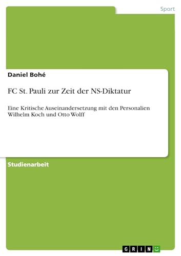 FC St. Pauli zur Zeit der NS-Diktatur : Eine Kritische Auseinandersetzung mit den Personalien Wilhelm Koch und Otto Wolff - Daniel Bohé