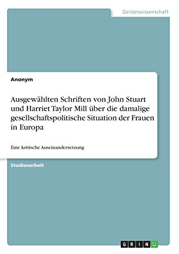 9783640466528: Ausgewhlten Schriften von John Stuart und Harriet Taylor Mill ber die damalige gesellschaftspolitische Situation der Frauen in Europa: Eine kritische Auseinandersetzung