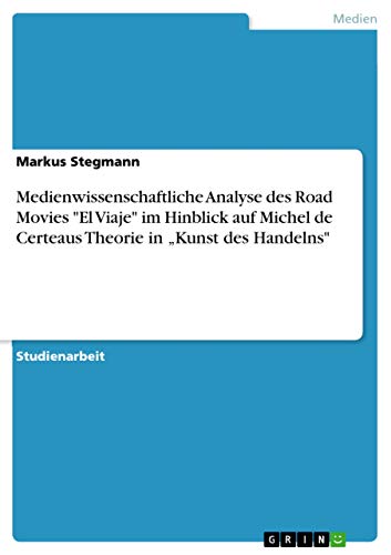 Medienwissenschaftliche Analyse des Road Movies "El Viaje" im Hinblick auf Michel de Certeaus Theorie in â€žKunst des Handelns" (German Edition) (9783640571680) by Stegmann, Markus