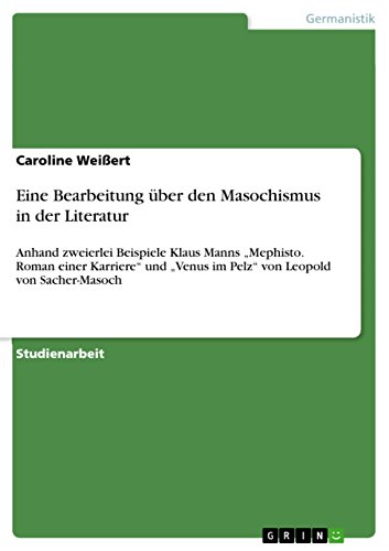 Eine Bearbeitung über den Masochismus in der Literatur : Anhand zweierlei Beispiele Klaus Manns ¿Mephisto. Roman einer Karriere¿ und ¿Venus im Pelz¿ von Leopold von Sacher-Masoch - Caroline Weißert