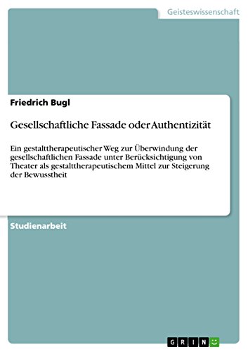 Gesellschaftliche Fassade oder Authentizität : Ein gestalttherapeutischer Weg zur Überwindung der gesellschaftlichen Fassade unter Berücksichtigung von Theater als gestalttherapeutischem Mittel zur Steigerung der Bewusstheit - Friedrich Bugl