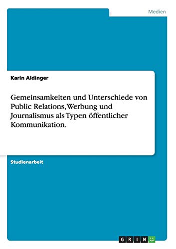 Gemeinsamkeiten und Unterschiede von Public Relations, Werbung und Journalismus als Typen öffentlicher Kommunikation. - Karin Aldinger