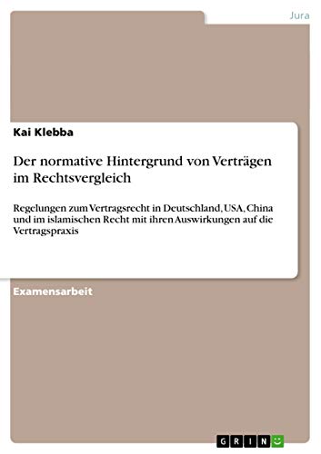 Der normative Hintergrund von Vertrï¿½gen im Rechtsvergleich: Regelungen zum Vertragsrecht in Deutschland, USA, China und im islamischen Recht mit ihren Auswirkungen auf die Vertragspraxis - Kai Klebba