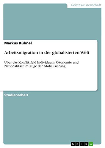 9783640720927: Arbeitsmigration in der globalisierten Welt: ber das Konfliktfeld Individuum, konomie und Nationalstaat im Zuge der Globalisierung