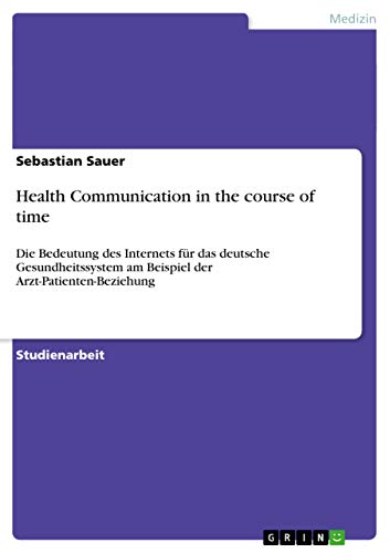 Health Communication in the course of time: Die Bedeutung des Internets für das deutsche Gesundheitssystem am Beispiel der Arzt-Patienten-Beziehung - Sauer, Sebastian