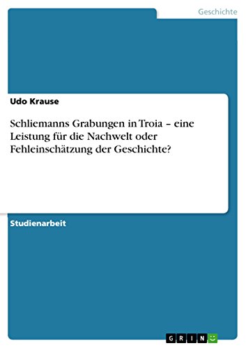 Schliemanns Grabungen in Troia - eine Leistung fÃ¼r die Nachwelt oder FehleinschÃ¤tzung der Geschichte? (German Edition) (9783640793600) by Udo Krause