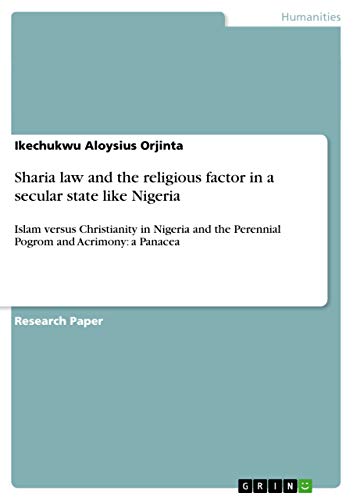 9783640809325: Sharia law and the religious factor in a secular state like Nigeria: Islam versus Christianity in Nigeria and the Perennial Pogrom and Acrimony: a Panacea