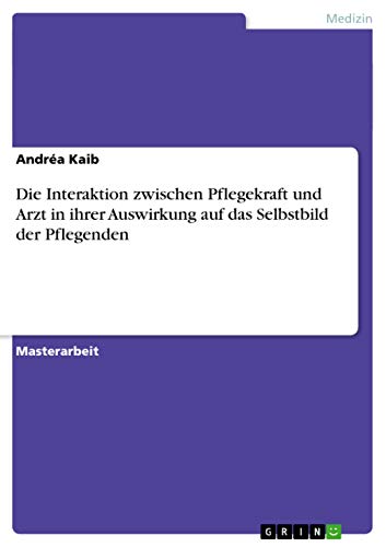 9783640811694: Die Interaktion zwischen Pflegekraft und Arzt in ihrer Auswirkung auf das Selbstbild der Pflegenden (German Edition)