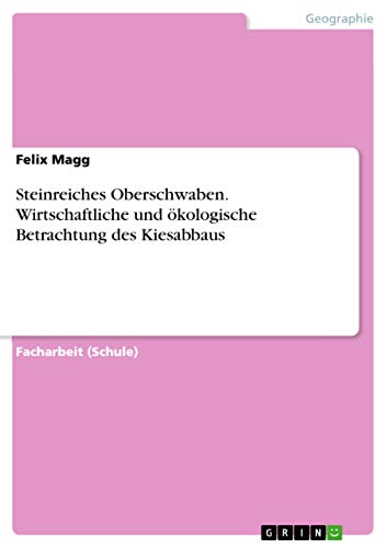 Steinreiches Oberschwaben. Wirtschaftliche und ökologische Betrachtung des Kiesabbaus - Felix Magg