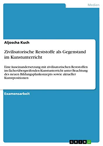 Stock image for Zivilisatorische Reststoffe als Gegenstand im Kunstunterricht: Eine Auseinandersetzung mit zivilisatorischen Reststoffen im fcherbergreifenden . sowie aktueller Kunstpositionen for sale by dsmbooks