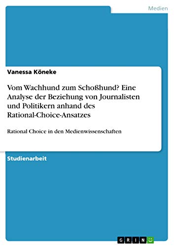 9783640938414: Vom Wachhund zum Schohund? Eine Analyse der Beziehung von Journalisten und Politikern anhand des Rational-Choice-Ansatzes: Rational Choice in den Medienwissenschaften