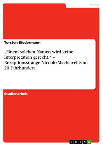 Einem solchen Namen wird keine Interpretation gerecht.¿ ¿ Rezeptionsstränge Niccolo Machiavellis im 20. Jahrhundert - Torsten Biedermann