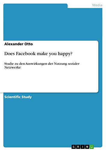 Does Facebook make you happy? : Studie zu den Auswirkungen der Nutzung sozialer Netzwerke - Alexander Otto