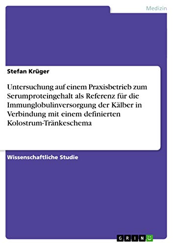 Untersuchung auf einem Praxisbetrieb zum Serumproteingehalt als Referenz fÃ¼r die Immunglobulinversorgung der KÃ¤lber in Verbindung mit einem definierten Kolostrum-TrÃ¤nkeschema (German Edition) (9783640995660) by KrÃ¼ger, Stefan