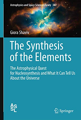 The Synthesis of the Elements: The Astrophysical Quest for Nucleosynthesis and What It Can Tell Us About the Universe (Astrophysics and Space Science Library, 387) (9783642283840) by Shaviv, Giora