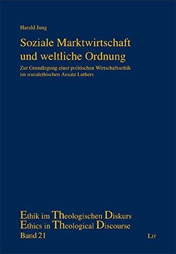 Soziale Marktwirtschaft und weltliche Ordnung: Zur Grundlegung einer politischen Wirtschaftsethik im sozialethischen Ansatz Luthers - Harald Jung