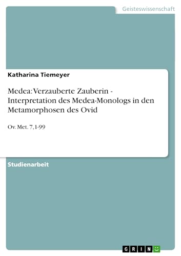 Medea: Verzauberte Zauberin - Interpretation des Medea-Monologs in den Metamorphosen des Ovid : Ov. Met. 7,1-99 - Katharina Tiemeyer