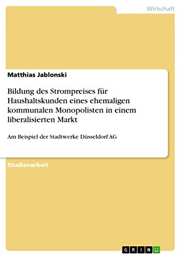 Bildung des Strompreises für Haushaltskunden eines ehemaligen kommunalen Monopolisten in einem liberalisierten Markt : Am Beispiel der Stadtwerke Düsseldorf AG - Matthias Jablonski