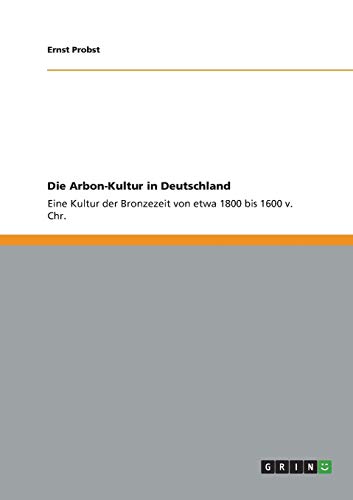 Die Arbon-Kultur in Deutschland : Eine Kultur der Bronzezeit von etwa 1800 bis 1600 v. Chr. - Ernst Probst