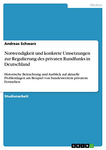 Notwendigkeit und konkrete Umsetzungen zur Regulierung des privaten Rundfunks in Deutschland: Historische Betrachtung und Ausblick auf aktuelle ... privatem Fernsehen (German Edition) (9783656097662) by Schwarz, Andreas