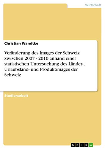 Veränderung des Images der Schweiz zwischen 2007 - 2010 anhand einer statistischen Untersuchung des Länder-, Urlaubsland- und Produktimages der Schweiz - Christian Wandtke