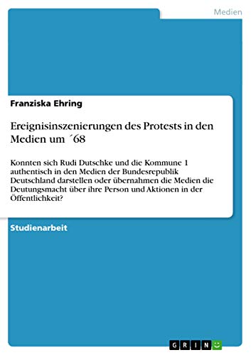 9783656340287: Ereignisinszenierungen des Protests in den Medien um 68: Konnten sich Rudi Dutschke und die Kommune 1 authentisch in den Medien der Bundesrepublik ... Person und Aktionen in der ffentlichkeit?
