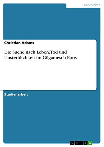 Die Suche nach Leben, Tod und Unsterblichkeit im Gilgamesch-Epos - Christian Adams