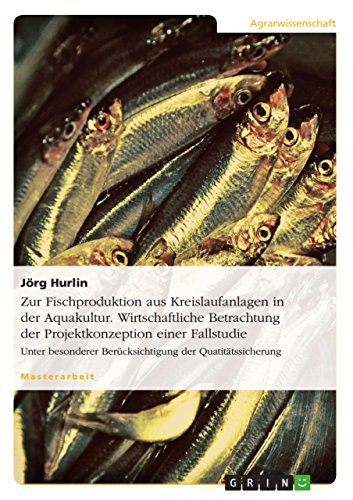 Zur Fischproduktion aus Kreislaufanlagen in der Aquakultur. Wirtschaftliche Betrachtung der Projektkonzeption einer Fallstudie : Unter besonderer Berücksichtigung der Quatitätssicherung - Jörg Hurlin