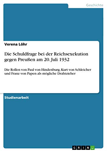 Die Schuldfrage bei der Reichsexekution gegen Preußen am 20. Juli 1932 : Die Rollen von Paul von Hindenburg, Kurt von Schleicher und Franz von Papen als mögliche Drahtzieher - Verena Löhr