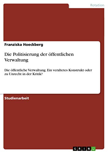 9783656697046: Die Politisierung der ffentlichen Verwaltung: Die ffentliche Verwaltung. Ein veraltetes Konstrukt oder zu Unrecht in der Kritik?