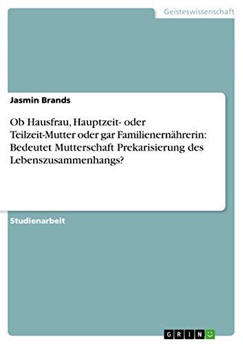 9783656712169: Ob Hausfrau, Hauptzeit- oder Teilzeit-Mutter oder gar Familienernhrerin: Bedeutet Mutterschaft Prekarisierung des Lebenszusammenhangs?