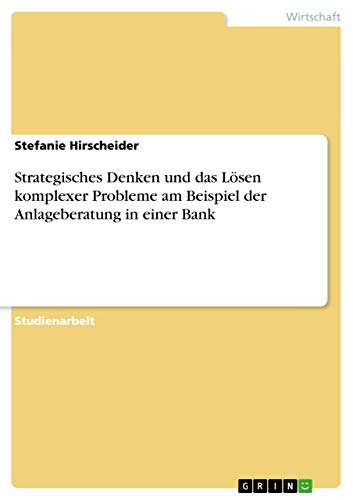 Strategisches Denken und das LÃ¶sen komplexer Probleme am Beispiel der Anlageberatung in einer Bank - Hirscheider, Stefanie