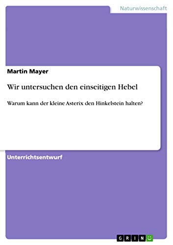 Wir untersuchen den einseitigen Hebel : Warum kann der kleine Asterix den Hinkelstein halten? - Martin Mayer